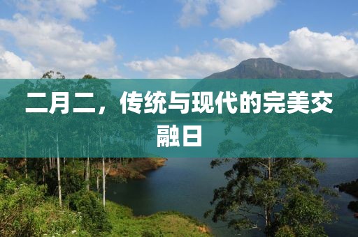 二月二，傳統(tǒng)與現(xiàn)代的完美交融日