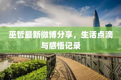 巫哲最新微博分享，生活點(diǎn)滴與感悟記錄