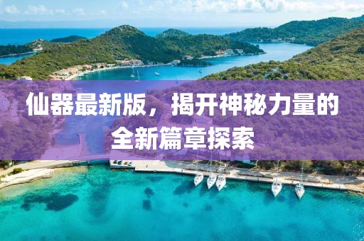 仙器最新版，揭開神秘力量的全新篇章探索