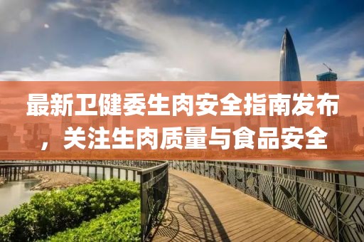 最新衛(wèi)健委生肉安全指南發(fā)布，關(guān)注生肉質(zhì)量與食品安全