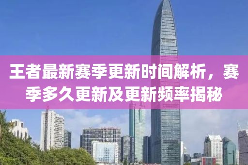 王者最新賽季更新時(shí)間解析，賽季多久更新及更新頻率揭秘