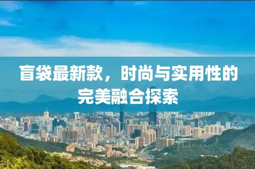 盲袋最新款，時尚與實用性的完美融合探索