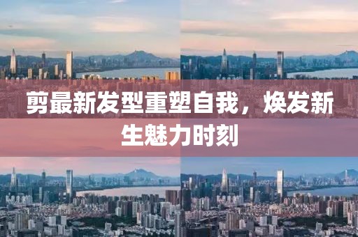 剪最新發(fā)型重塑自我，煥發(fā)新生魅力時(shí)刻