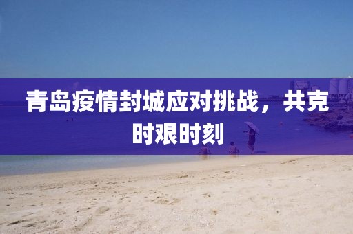 青島疫情封城應(yīng)對挑戰(zhàn)，共克時艱時刻
