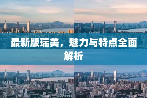 最新版瑞美，魅力與特點(diǎn)全面解析