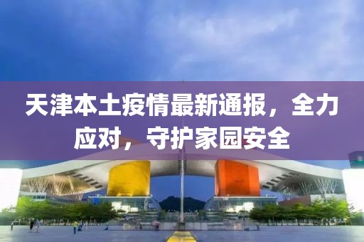 天津本土疫情最新通報，全力應(yīng)對，守護家園安全