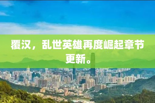 覆漢，亂世英雄再度崛起章節(jié)更新。