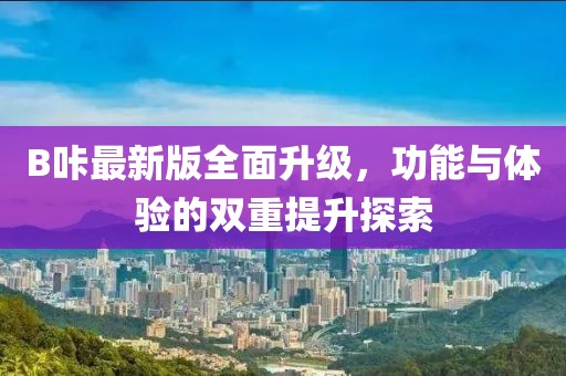 B咔最新版全面升級，功能與體驗的雙重提升探索