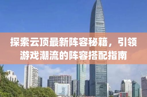 探索云頂最新陣容秘籍，引領(lǐng)游戲潮流的陣容搭配指南