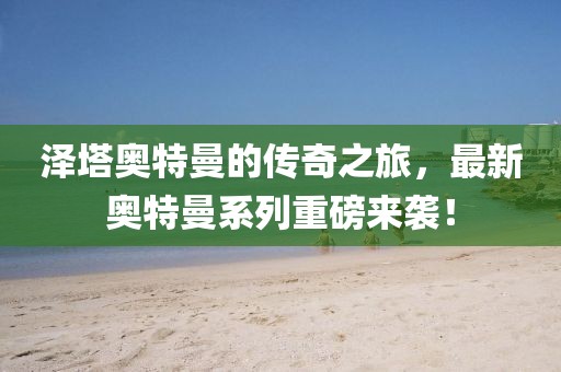 澤塔奧特曼的傳奇之旅，最新奧特曼系列重磅來襲！