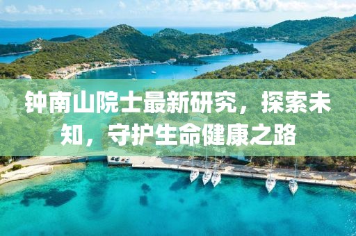 鐘南山院士最新研究，探索未知，守護(hù)生命健康之路