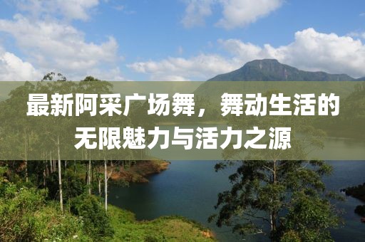 最新阿采廣場舞，舞動生活的無限魅力與活力之源
