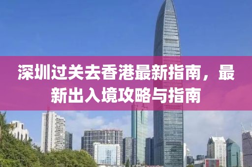 深圳過關(guān)去香港最新指南，最新出入境攻略與指南