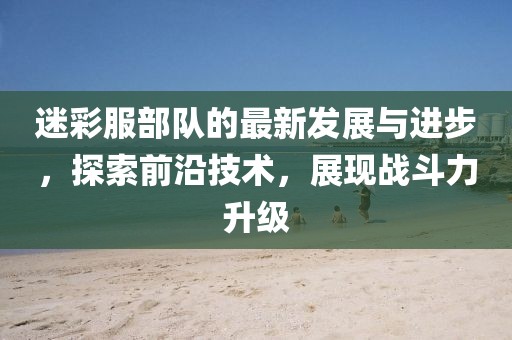 迷彩服部隊(duì)的最新發(fā)展與進(jìn)步，探索前沿技術(shù)，展現(xiàn)戰(zhàn)斗力升級(jí)