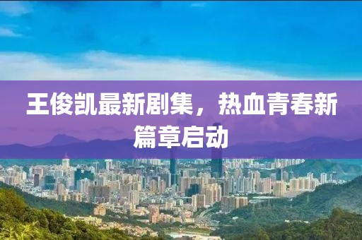王俊凱最新劇集，熱血青春新篇章啟動(dòng)