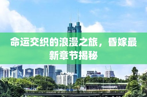 命運(yùn)交織的浪漫之旅，昏嫁最新章節(jié)揭秘