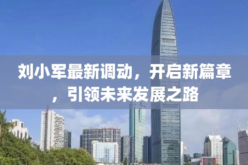 劉小軍最新調(diào)動，開啟新篇章，引領(lǐng)未來發(fā)展之路