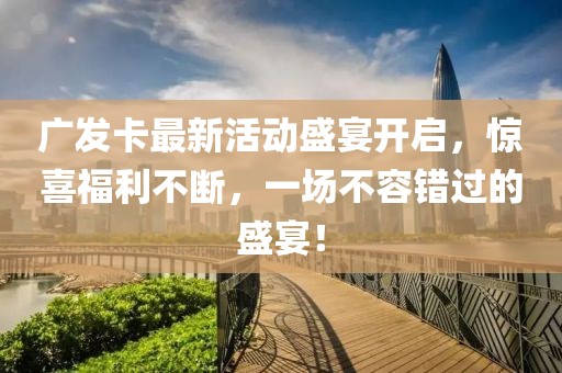 廣發(fā)卡最新活動(dòng)盛宴開啟，驚喜福利不斷，一場(chǎng)不容錯(cuò)過的盛宴！