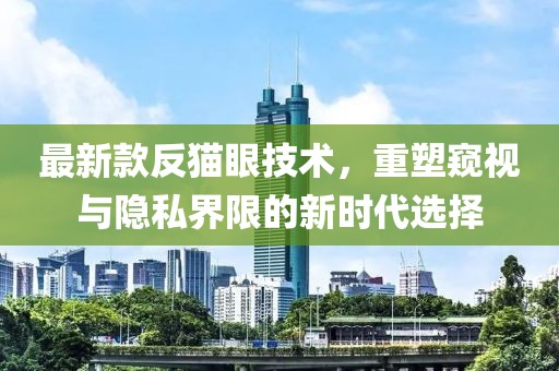 最新款反貓眼技術(shù)，重塑窺視與隱私界限的新時(shí)代選擇