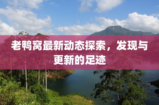 老鴨窩最新動態(tài)探索，發(fā)現(xiàn)與更新的足跡