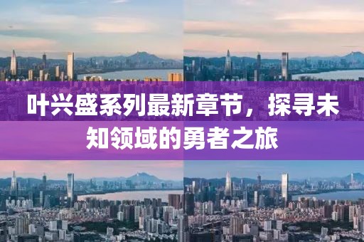 葉興盛系列最新章節(jié)，探尋未知領(lǐng)域的勇者之旅