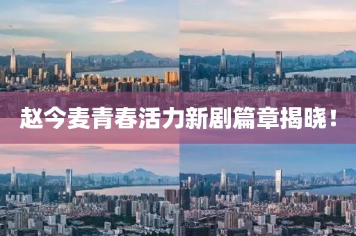 趙今麥青春活力新劇篇章揭曉！