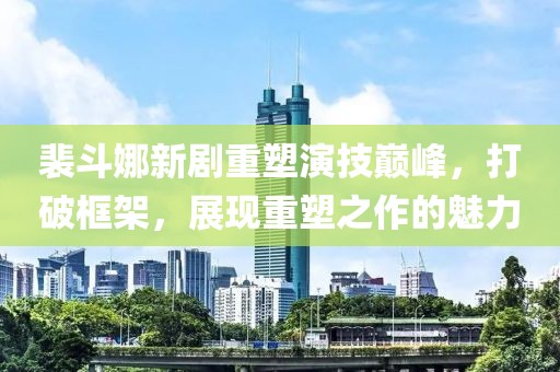 裴斗娜新劇重塑演技巔峰，打破框架，展現(xiàn)重塑之作的魅力