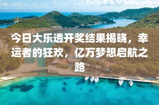 今日大樂透開獎結(jié)果揭曉，幸運者的狂歡，億萬夢想啟航之路