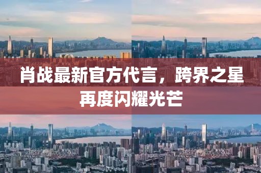 肖戰(zhàn)最新官方代言，跨界之星再度閃耀光芒