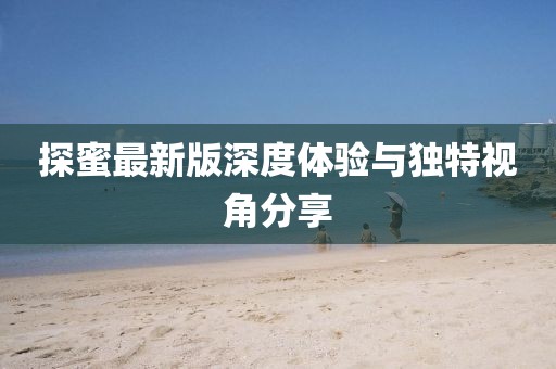 探蜜最新版深度體驗與獨特視角分享