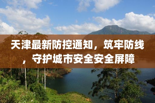 天津最新防控通知，筑牢防線，守護(hù)城市安全安全屏障