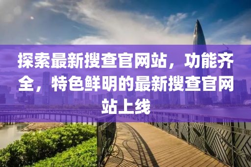 探索最新搜查官網(wǎng)站，功能齊全，特色鮮明的最新搜查官網(wǎng)站上線