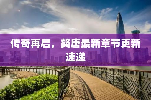 傳奇再啟，獒唐最新章節(jié)更新速遞