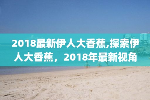 2018最新伊人大香蕉,探索伊人大香蕉，2018年最新視角