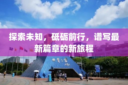 探索未知，砥礪前行，譜寫(xiě)最新篇章的新旅程