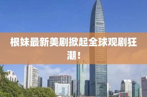 根妹最新美劇掀起全球觀劇狂潮！