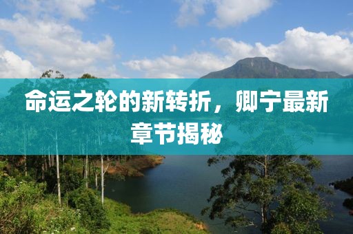 命運之輪的新轉折，卿寧最新章節(jié)揭秘
