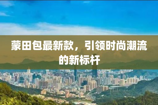蒙田包最新款，引領時尚潮流的新標桿