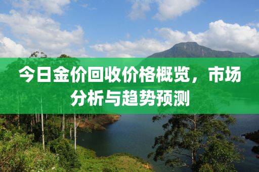 今日金價(jià)回收價(jià)格概覽，市場(chǎng)分析與趨勢(shì)預(yù)測(cè)
