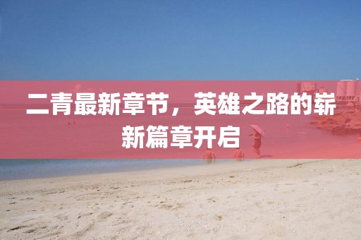 二青最新章節(jié)，英雄之路的嶄新篇章開啟