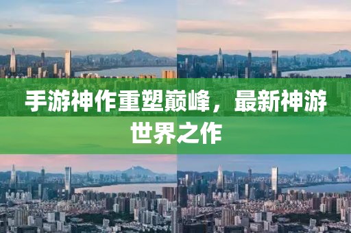 手游神作重塑巔峰，最新神游世界之作