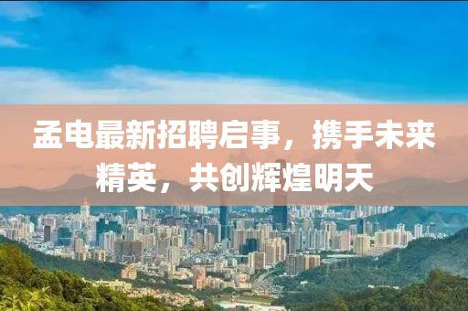孟電最新招聘啟事，攜手未來精英，共創(chuàng)輝煌明天
