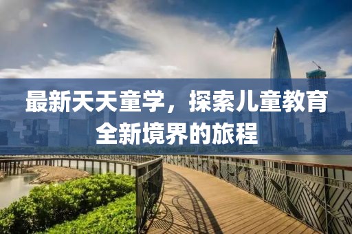 最新天天童學(xué)，探索兒童教育全新境界的旅程