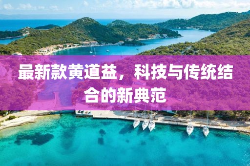 最新款黃道益，科技與傳統(tǒng)結(jié)合的新典范
