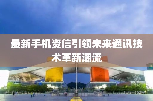 最新手機(jī)資信引領(lǐng)未來通訊技術(shù)革新潮流