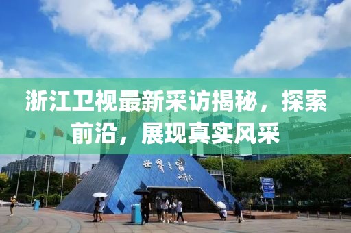 浙江衛(wèi)視最新采訪揭秘，探索前沿，展現(xiàn)真實(shí)風(fēng)采