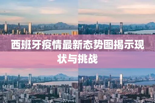西班牙疫情最新態(tài)勢圖揭示現(xiàn)狀與挑戰(zhàn)