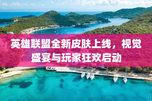 英雄聯(lián)盟全新皮膚上線，視覺盛宴與玩家狂歡啟動