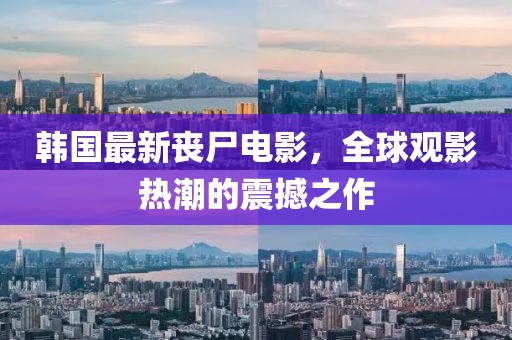 韓國(guó)最新喪尸電影，全球觀影熱潮的震撼之作