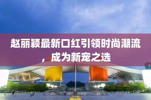 趙麗穎最新口紅引領(lǐng)時尚潮流，成為新寵之選